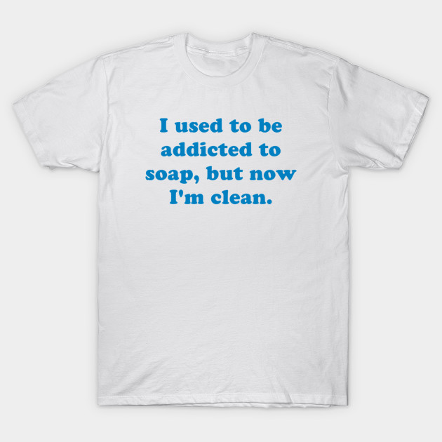 I used to be addicted to soap, but now I'm clean. T-Shirt-TOZ